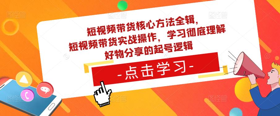 短视频带货核心方法全辑，​短视频带货实战操作，学习彻底理解好物分享的起号逻辑-资源宝库吧