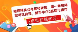 短视频美女号起号变现，第一条视频就可以变现，新手小白0基础可操作-资源宝库吧