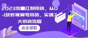 2023流量红利带货，从0-1玩转视频号带货，实操7大带货流程-资源宝库吧