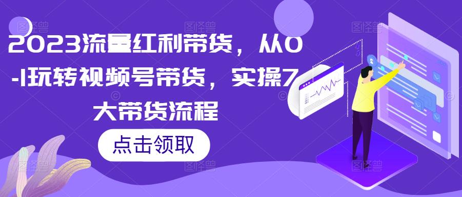 2023流量红利带货，从0-1玩转视频号带货，实操7大带货流程-资源宝库吧