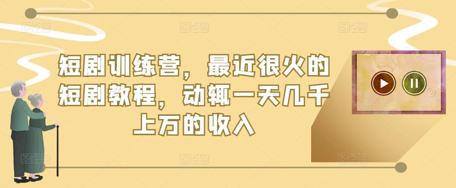 短剧训练营，最近很火的短剧教程，动辄一天几千上万的收入-资源宝库吧