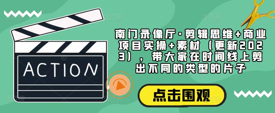 南门录像厅·剪辑思维+商业项目实操+素材（更新2023），带大家在时间线上剪出不同的类型的片子-资源宝库吧