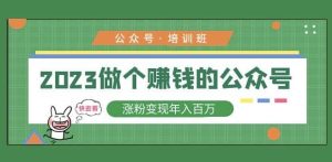 2023公众号培训班,2023做个赚钱的公众号,涨粉变现年入百万!-资源宝库吧