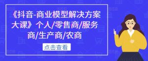 《抖音-商业模型解决方案大课》个人/零售商/服务商/生产商/农商-资源宝库吧