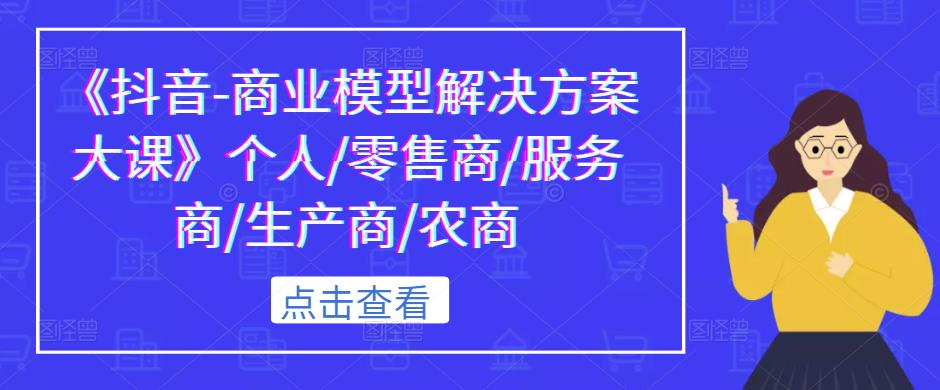 《抖音-商业模型解决方案大课》个人/零售商/服务商/生产商/农商-资源宝库吧