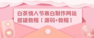 白茶情人节表白制作网站搭建教程【源码+教程】-资源宝库吧