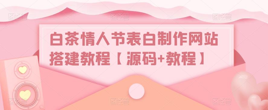 白茶情人节表白制作网站搭建教程【源码+教程】-资源宝库吧