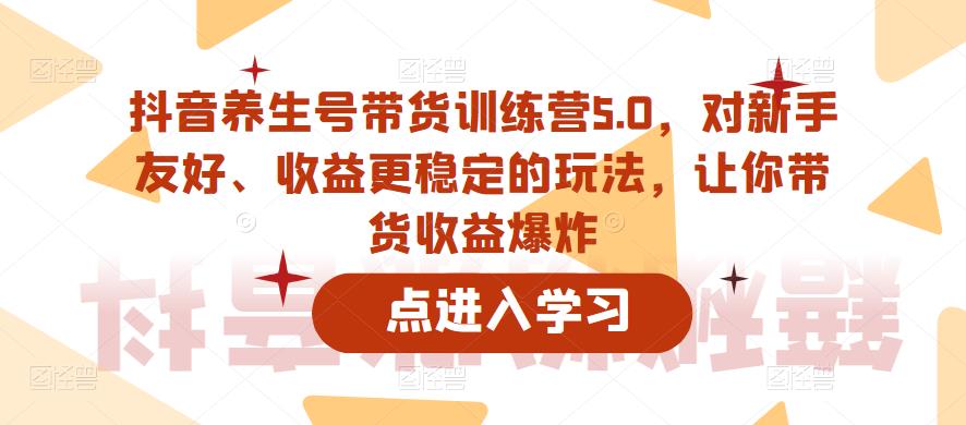 抖音养生号带货训练营5.0，对新手友好、收益更稳定的玩法，让你带货收益爆炸-资源宝库吧
