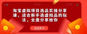 淘宝虚拟项目选品实操分享课，适合新手选虚拟品的玩法，全盘分享给你-资源宝库吧