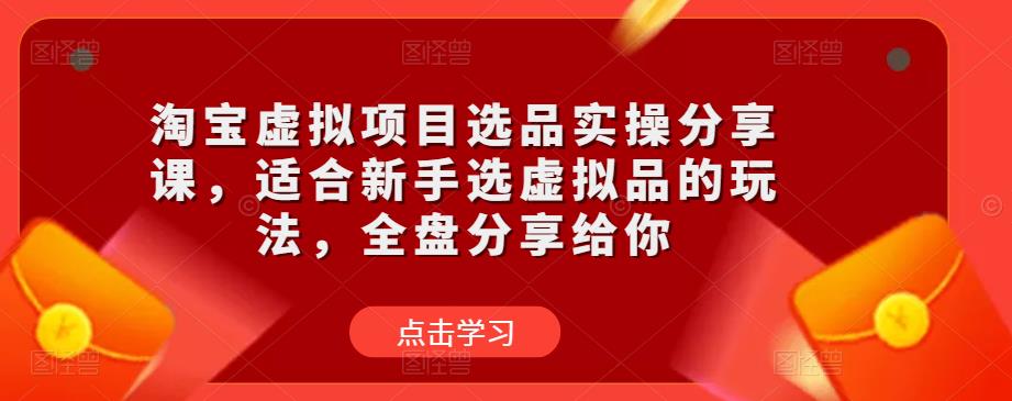 淘宝虚拟项目选品实操分享课，适合新手选虚拟品的玩法，全盘分享给你-资源宝库吧