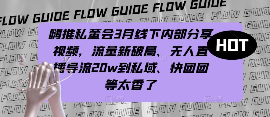 嗨推私董会3月线下内部分享视频，流量新破局、无人直播导流20w到私域、快团团等太香了-资源宝库吧