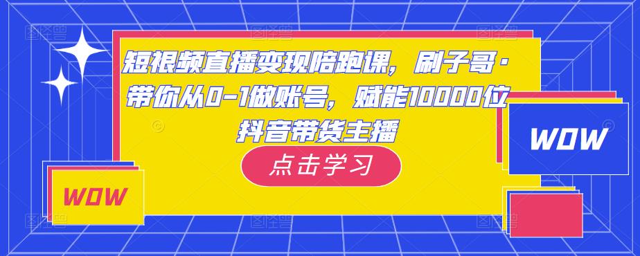 短视频直播变现陪跑课,刷子哥·带你从0-1做账号,赋能10000位抖音带货主播-资源宝库吧