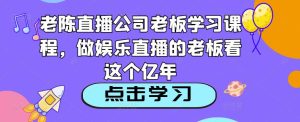 老陈直播公司老板学习课程，做娱乐直播的老板看这个-资源宝库吧