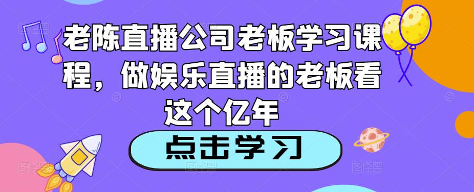 老陈直播公司老板学习课程，做娱乐直播的老板看这个-资源宝库吧