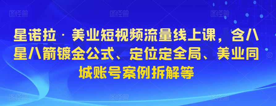 星诺拉·美业短视频流量线上课，含八星八箭镀金公式、定位定全局、美业同城账号案例拆解等-资源宝库吧