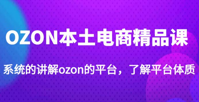 老迟·OZON本土电商精品课，系统的讲解ozon的平台，学完可独自运营ozon的店铺-资源宝库吧