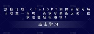 热狐计划·ChatGPT实操百家号每日收益一百块，百家号最新玩法，在家也能轻松赚钱！-资源宝库吧