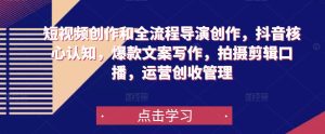 短视频创作和全流程导演创作,抖音核心认知,爆款文案写作,拍摄剪辑口播,运营创收管理-资源宝库吧