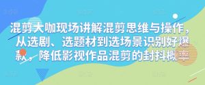 混剪大咖现场讲解混剪思维与操作，从选剧、选题材到选场景识别好爆款，降低影视作品混剪的封抖概率-资源宝库吧