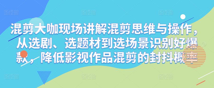 混剪大咖现场讲解混剪思维与操作,从选剧、选题材到选场景识别好爆款,降低影视作品混剪的封抖概率-资源宝库吧