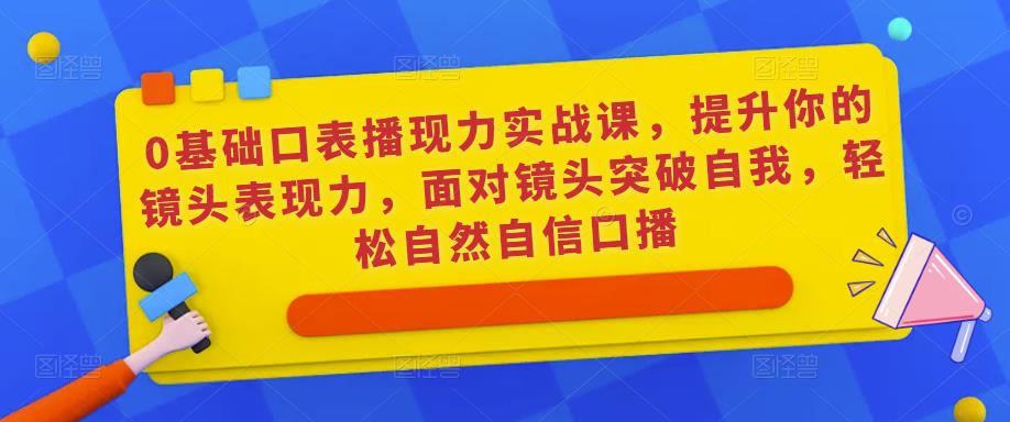 0基础口表播‬现力实战课，提升你的镜头表现力，面对镜头突破自我，轻松自然自信口播-资源宝库吧