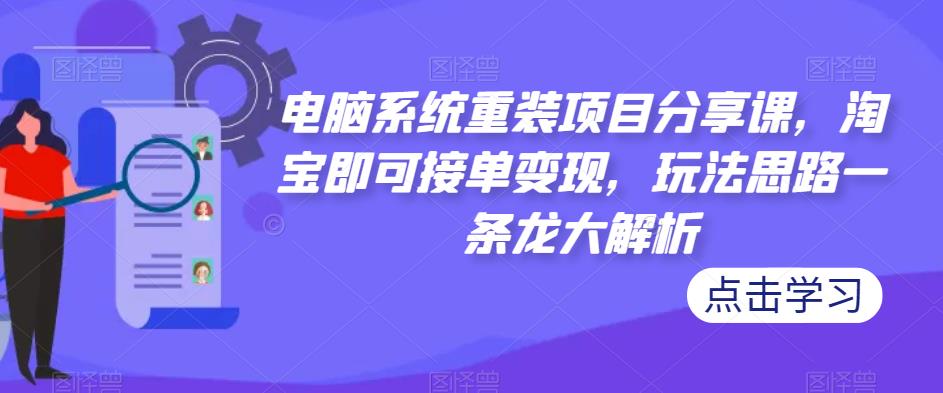 电脑系统重装项目分享课,淘宝即可接单变现,玩法思路一条龙大解析-资源宝库吧