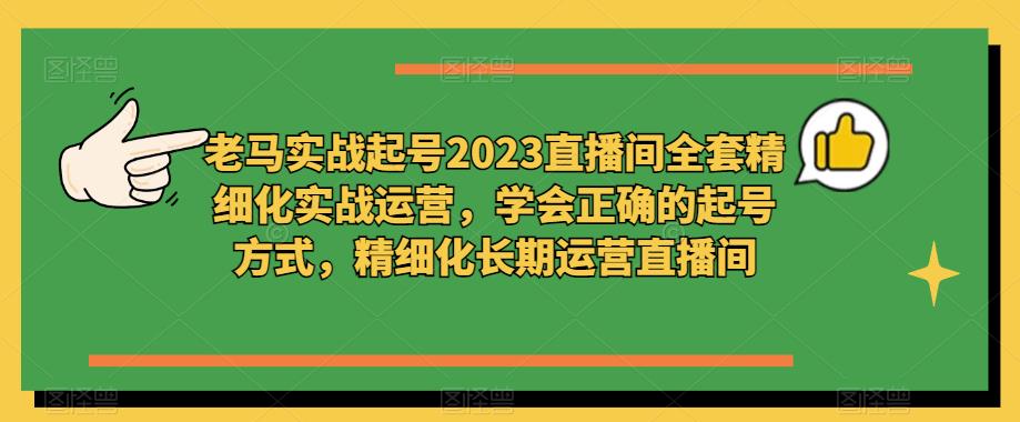 老马实战起号2023直播间全套精细化实战运营，学会正确的起号方式，精细化长期运营直播间-资源宝库吧
