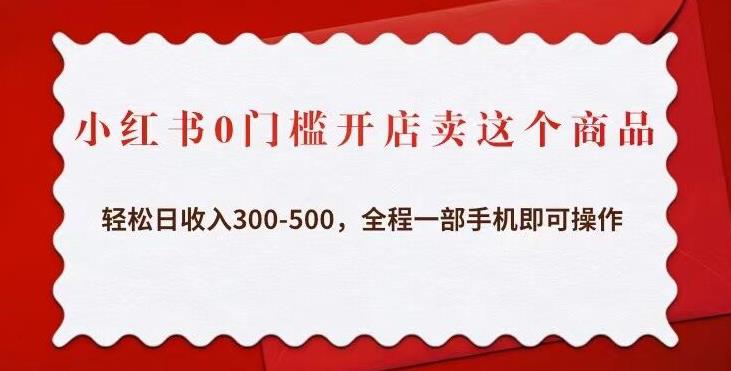 小红书0门槛开店卖这个商品，轻松日收入300-500，全程一部手机即可操作-资源宝库吧