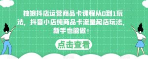 独狼抖店运营商品卡课程从0到1玩法,抖音小店纯商品卡流量起店玩法,新手也能做!-资源宝库吧