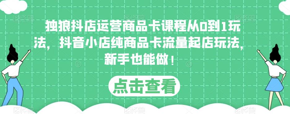 独狼抖店运营商品卡课程从0到1玩法,抖音小店纯商品卡流量起店玩法,新手也能做!-资源宝库吧