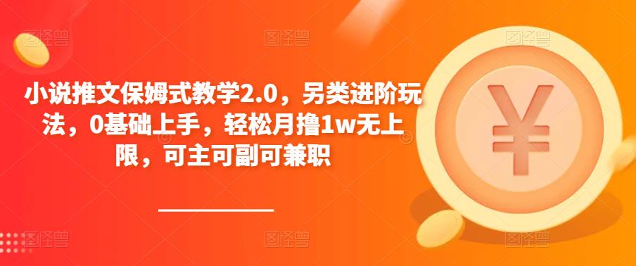 小说推文保姆式教学2.0，另类进阶玩法，0基础上手，轻松月撸1w无上限，可主可副可兼职-资源宝库吧
