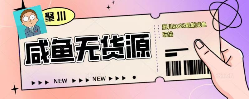 聚川2023闲鱼无货源最新经典玩法：基础认知+爆款闲鱼选品+快速找到货源-资源宝库吧