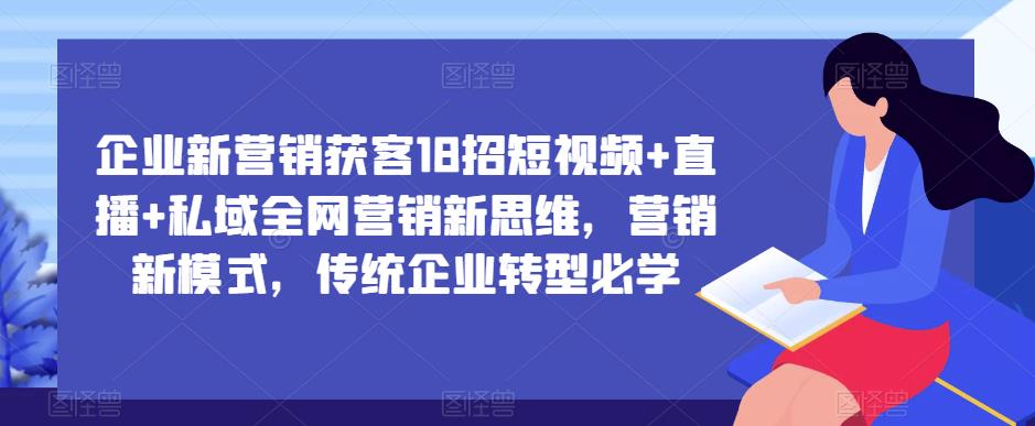 企业新营销获客18招短视频+直播+私域全网营销新思维,营销新模式,传统企业转型必学-资源宝库吧