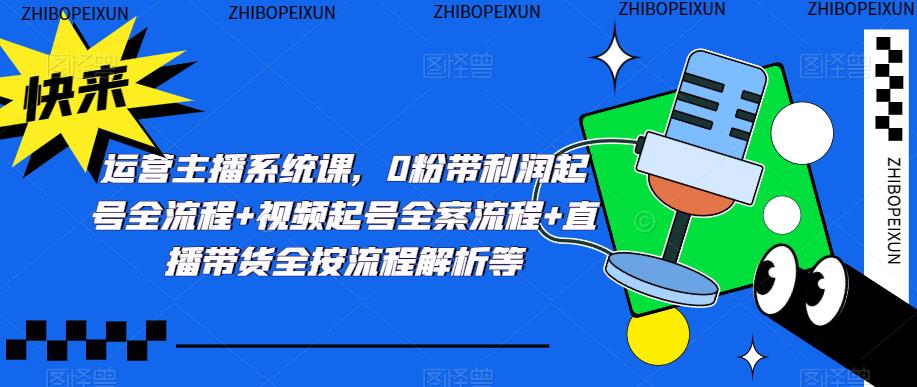运营主播系统课，0粉带利润起号全流程+视频起号全案流程+直播带货全按流程解析等-资源宝库吧