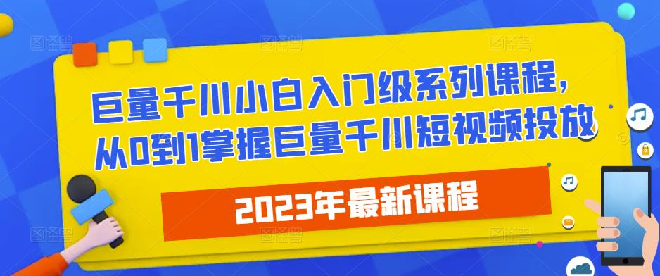 2023最新巨量千川小白入门级系列课程,从0到1掌握巨量千川短视频投放-资源宝库吧