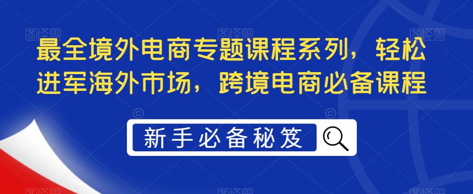 最全境外电商专题课程系列,轻松进军海外市场,跨境电商必备课程-资源宝库吧