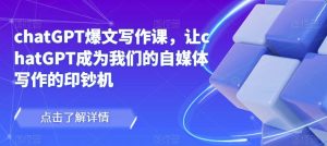 chatGPT爆文写作课，让chatGPT成为我们的自媒体写作的印钞机-资源宝库吧