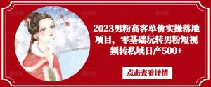 2023男粉高客单价实操落地项目，零基础玩转男粉短视频转私域日产500+-资源宝库吧