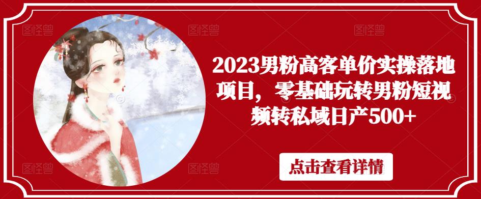 2023男粉高客单价实操落地项目，零基础玩转男粉短视频转私域日产500+-资源宝库吧