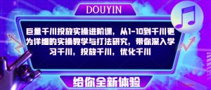 巨量千川投放实操进阶课,从1-10到千川更为详细的实操教学与打法研究,带你深入学习千川,投放千川,优化千川-资源宝库吧