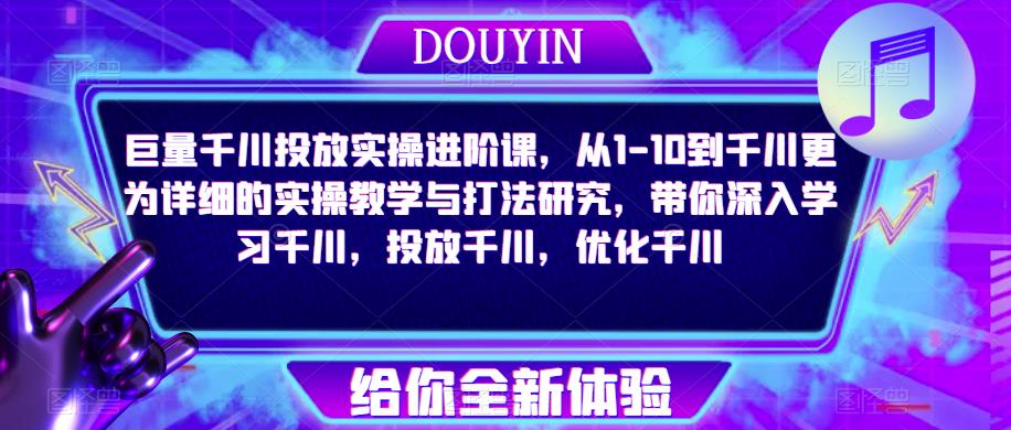 巨量千川投放实操进阶课,从1-10到千川更为详细的实操教学与打法研究,带你深入学习千川,投放千川,优化千川-资源宝库吧