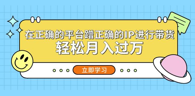 在正确的平台蹭正确的IP进行带货，轻松月入过万-资源宝库吧