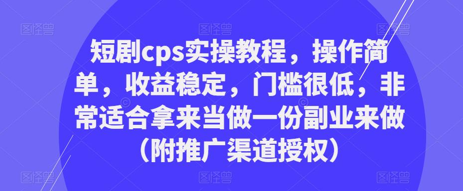 短剧cps实操教程，操作简单，收益稳定，门槛很低，非常适合拿来当做一份副业来做（附推广渠道授权）-资源宝库吧