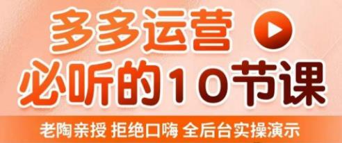 老陶电商·拼多多运营必听10节课，拒绝口嗨，全后台实操演示，花的少，赚得多，爆款更简单-资源宝库吧