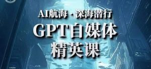 AI航海计划ChatGPT自媒体精英课，快速从入门到进阶（首创调教心流法|实战案例|内容自动化）-资源宝库吧