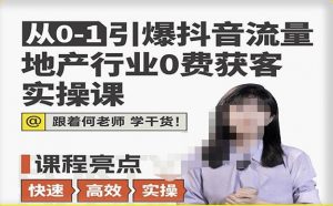 从0-1引爆抖音流量地产行业0费获客实操课，跟着地产人何老师，快速高效实操学干货-资源宝库吧
