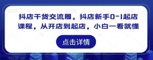 抖店干货交流圈,抖店新手0-1起店课程,从开店到起店,小白一看就懂-资源宝库吧