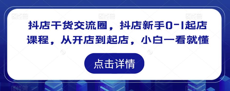 抖店干货交流圈,抖店新手0-1起店课程,从开店到起店,小白一看就懂-资源宝库吧