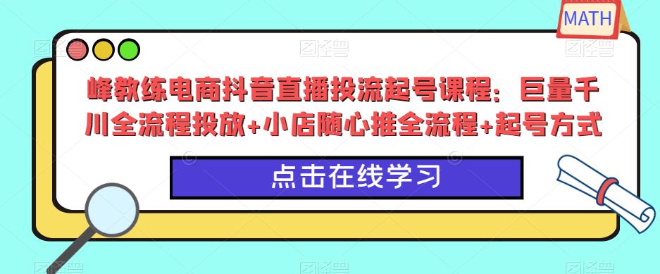 峰教练电商抖音直播投流起号课程:巨量千川全流程投放+小店随心推全流程+起号方式-资源宝库吧