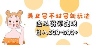 美女号不封号新玩法，虚拟资源变现，日入300-500+-资源宝库吧
